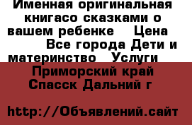 Именная оригинальная книгасо сказками о вашем ребенке  › Цена ­ 1 500 - Все города Дети и материнство » Услуги   . Приморский край,Спасск-Дальний г.